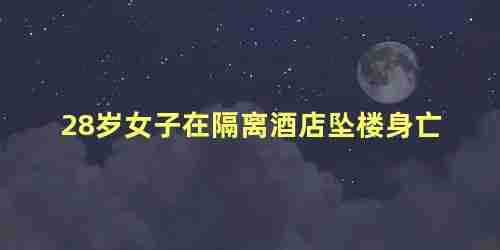 28岁女子在隔离酒店坠楼身亡(28岁女子在隔离酒店坠楼身亡怎么办)